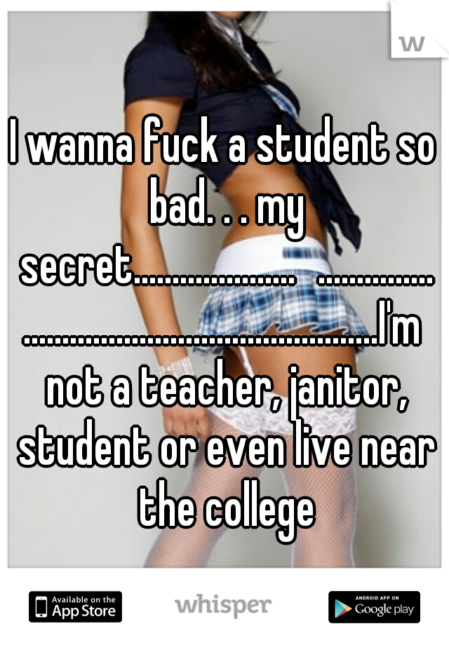 I wanna fuck a student so bad. . . my secret.....................
.............................................................I'm not a teacher, janitor, student or even live near the college