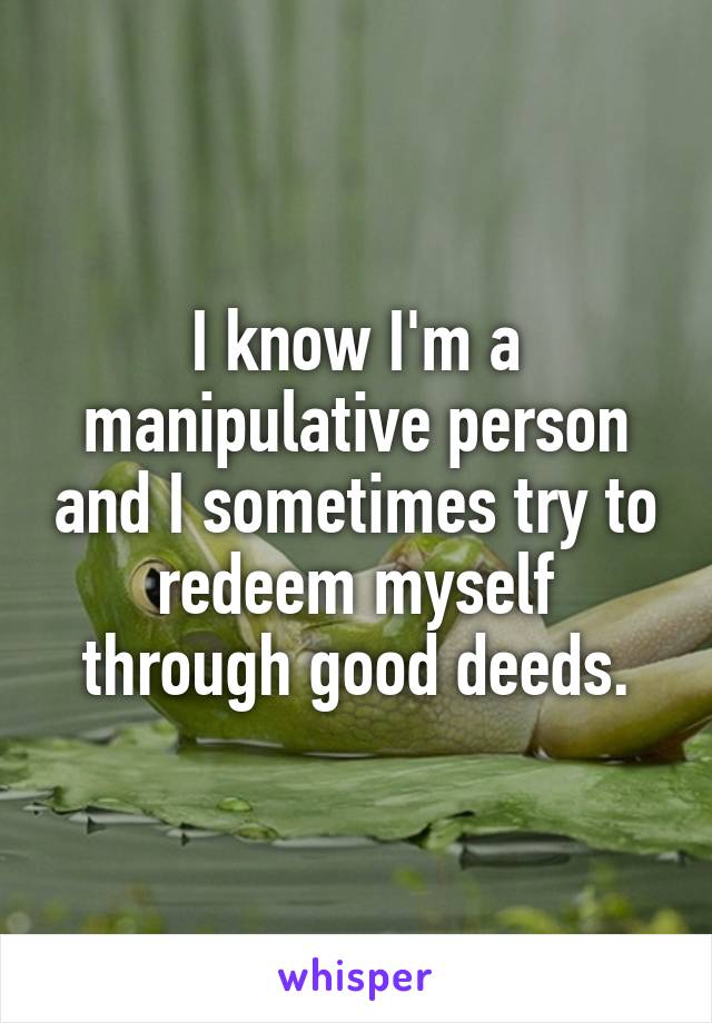 I know I'm a manipulative person and I sometimes try to redeem myself through good deeds.