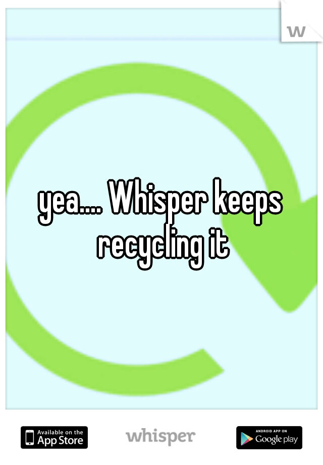 yea.... Whisper keeps recycling it