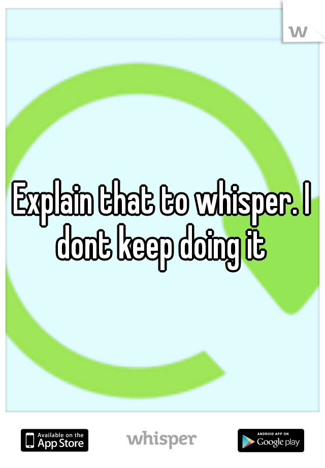 Explain that to whisper. I dont keep doing it 