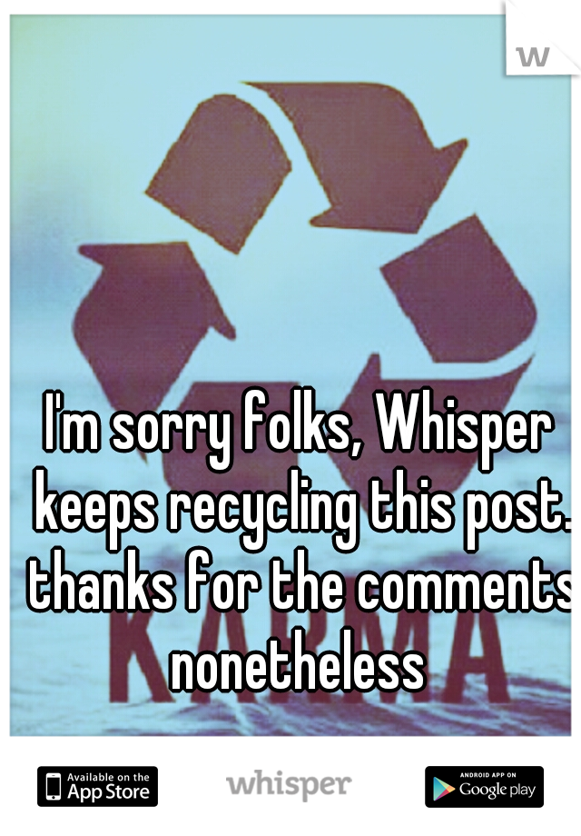 I'm sorry folks, Whisper keeps recycling this post. thanks for the comments nonetheless 