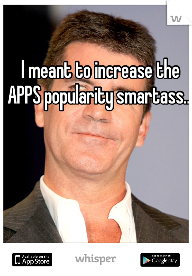 I meant to increase the APPS popularity smartass...