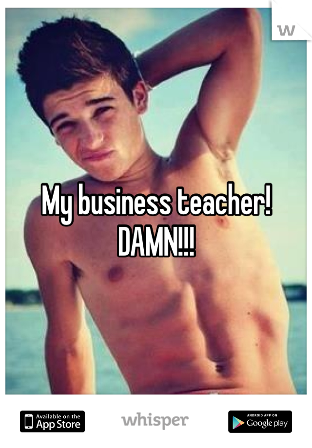 My business teacher! DAMN!!!