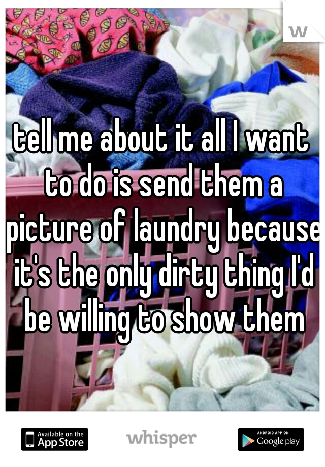 tell me about it all I want to do is send them a picture of laundry because it's the only dirty thing I'd be willing to show them
