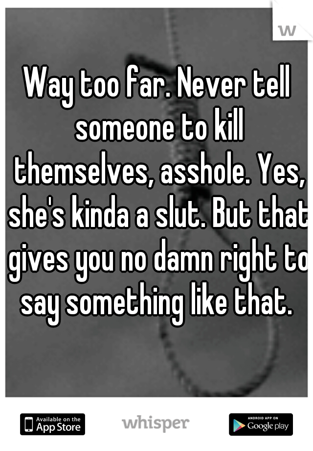 Way too far. Never tell someone to kill themselves, asshole. Yes, she's kinda a slut. But that gives you no damn right to say something like that. 