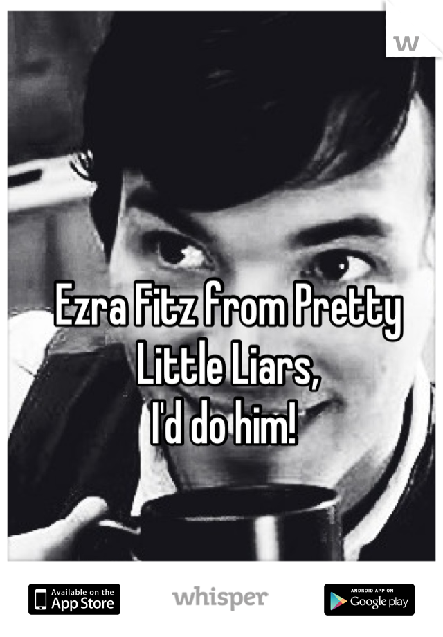 Ezra Fitz from Pretty Little Liars,
I'd do him! 