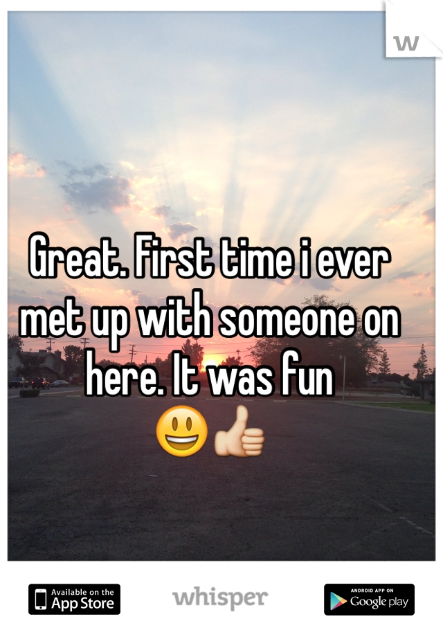 Great. First time i ever met up with someone on here. It was fun
😃👍