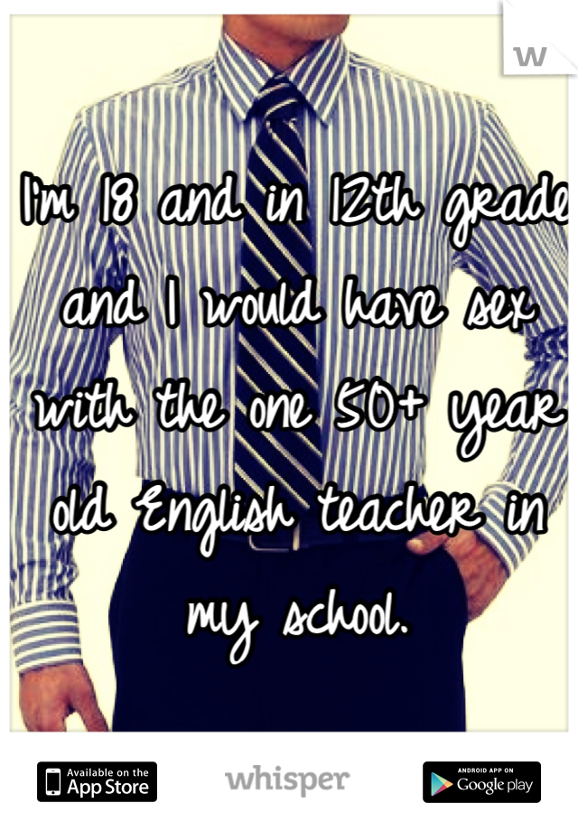 I'm 18 and in 12th grade and I would have sex with the one 50+ year old English teacher in my school.