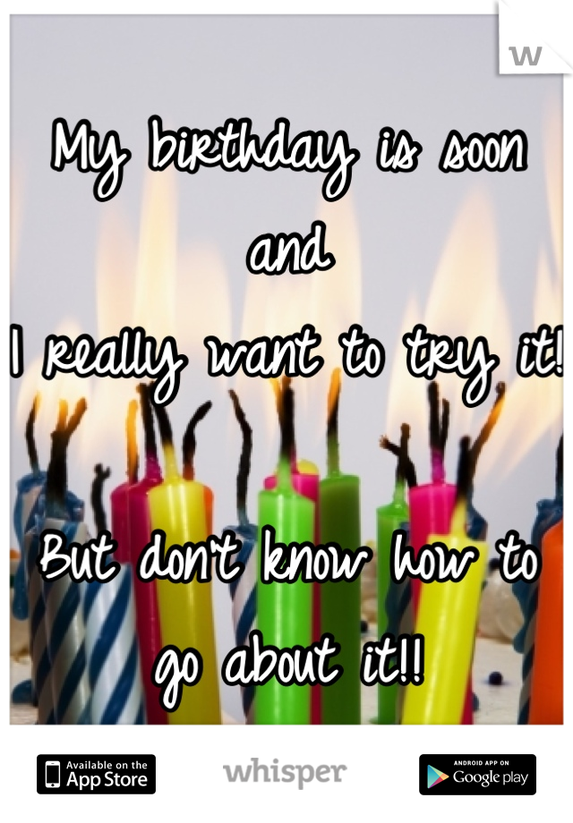 My birthday is soon and
I really want to try it! 

But don't know how to go about it!!
