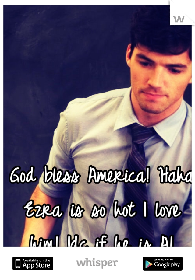 God bless America! Haha
Ezra is so hot I love him! Idc if he is A!