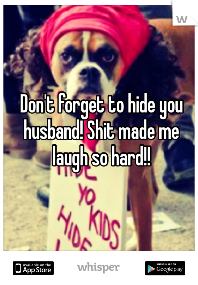 Don't forget to hide you husband! Shit made me laugh so hard!!