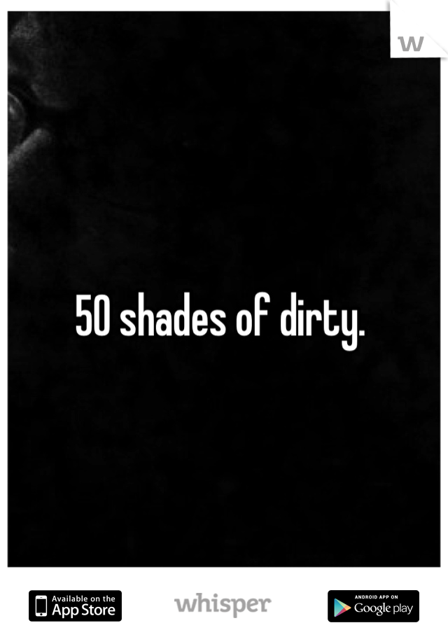 50 shades of dirty. 