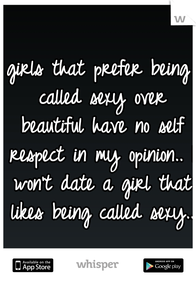 girls that prefer being called sexy over beautiful have no self respect in my opinion.. I won't date a girl that likes being called sexy..
