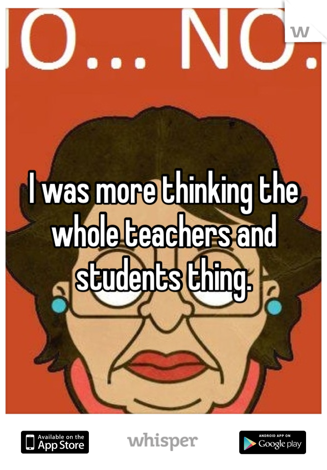 I was more thinking the whole teachers and students thing. 