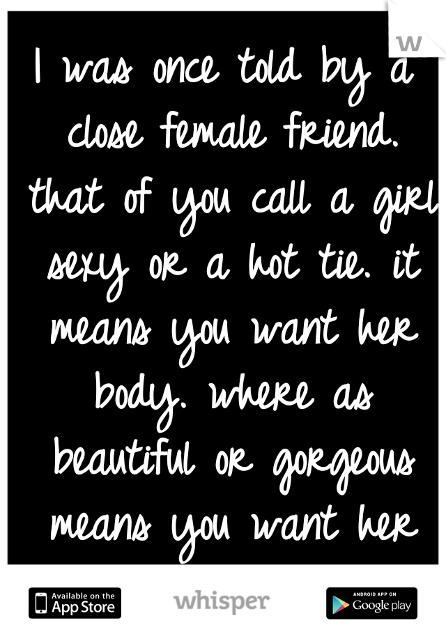 I was once told by a close female friend. that of you call a girl sexy or a hot tie. it means you want her body. where as beautiful or gorgeous means you want her for her...