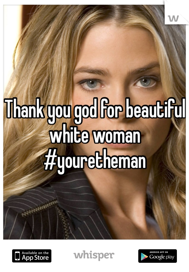 Thank you god for beautiful white woman #youretheman