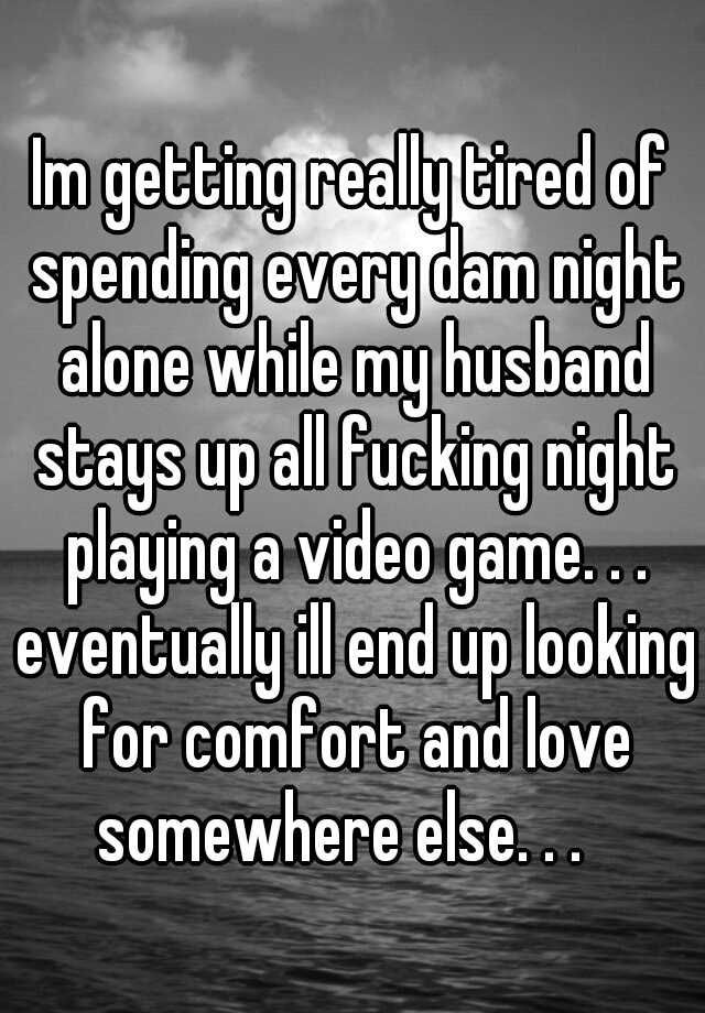 Im Getting Really Tired Of Spending Every Dam Night Alone While My Husband Stays Up All Fucking