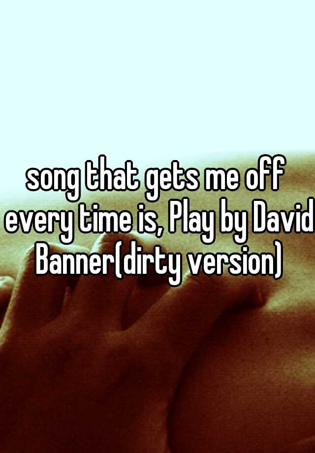 song-that-gets-me-off-every-time-is-play-by-david-banner-dirty-version