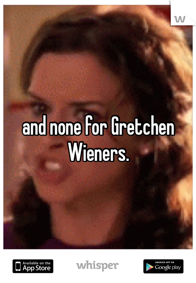 and none for Gretchen Wieners. 