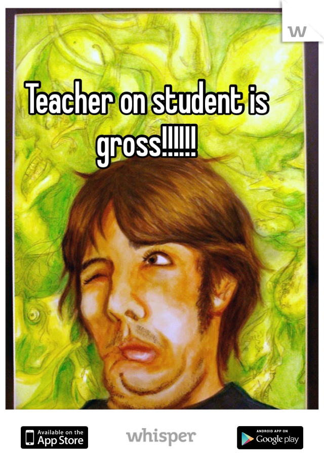 Teacher on student is gross!!!!!!