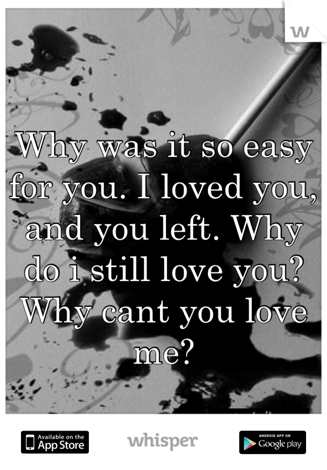 Why was it so easy for you. I loved you, and you left. Why do i still love you? Why cant you love me?