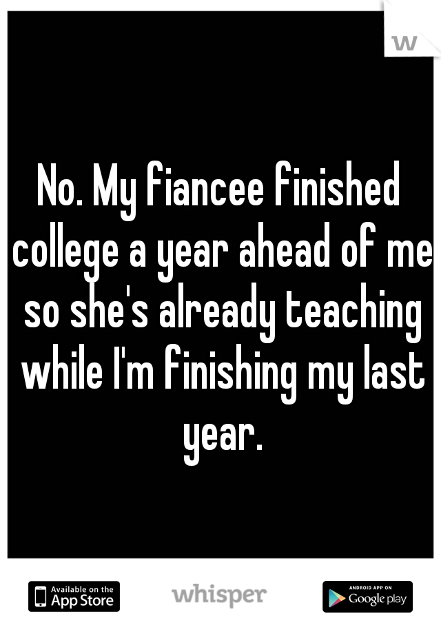 No. My fiancee finished college a year ahead of me so she's already teaching while I'm finishing my last year.