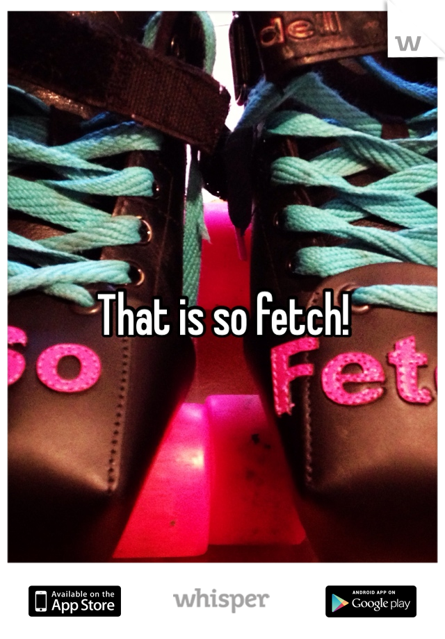 That is so fetch!