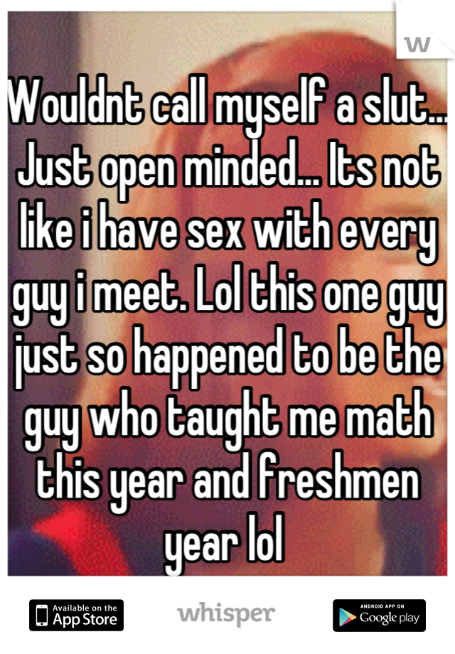 Wouldnt call myself a slut... Just open minded... Its not like i have sex with every guy i meet. Lol this one guy just so happened to be the guy who taught me math this year and freshmen year lol 