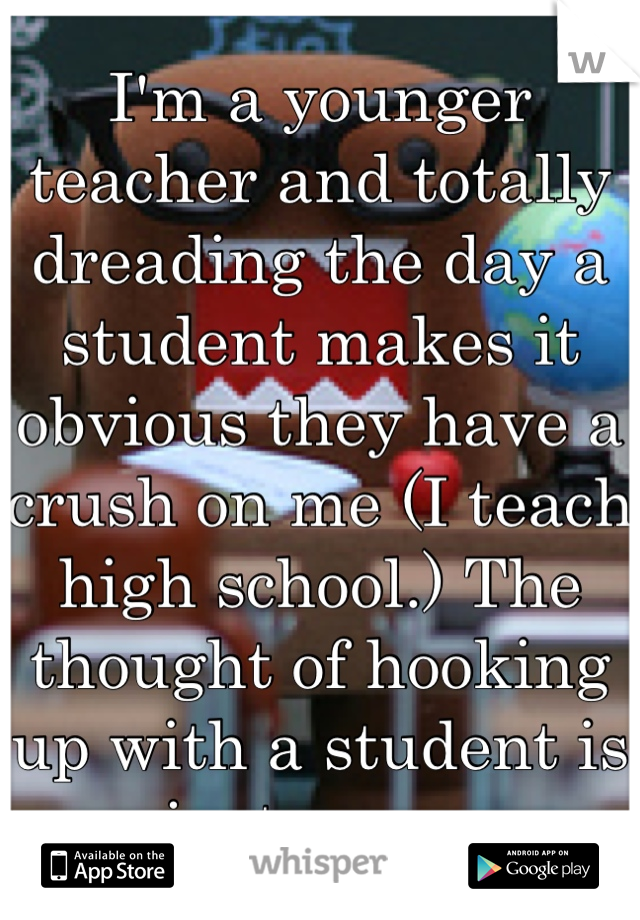I'm a younger teacher and totally dreading the day a student makes it obvious they have a crush on me (I teach high school.) The thought of hooking up with a student is just gross. 