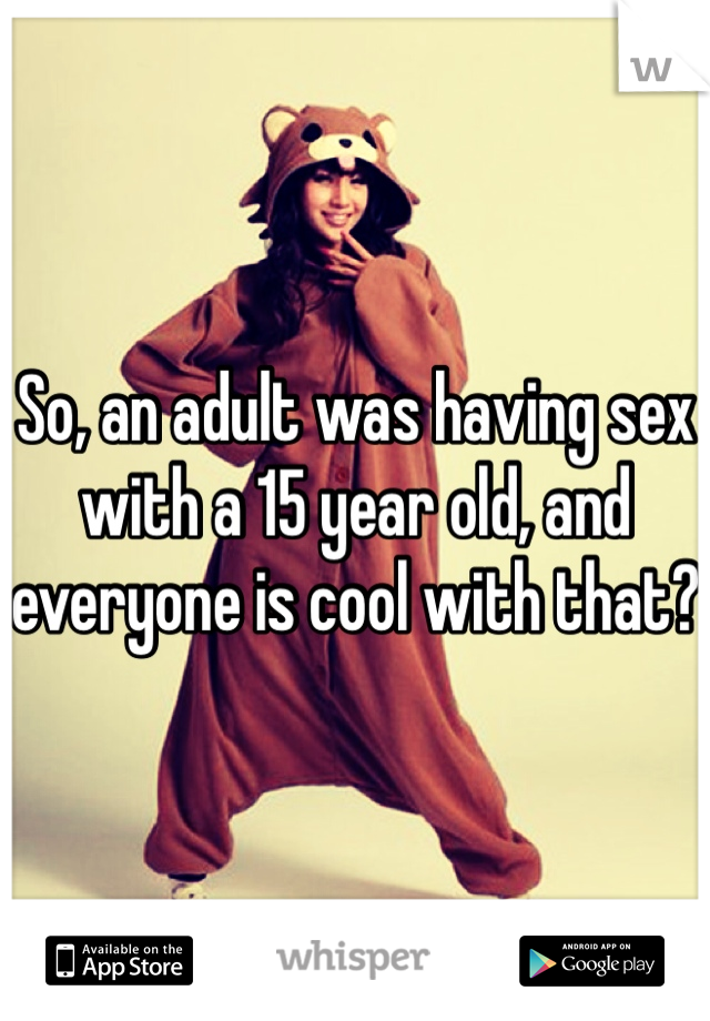 So, an adult was having sex with a 15 year old, and everyone is cool with that?