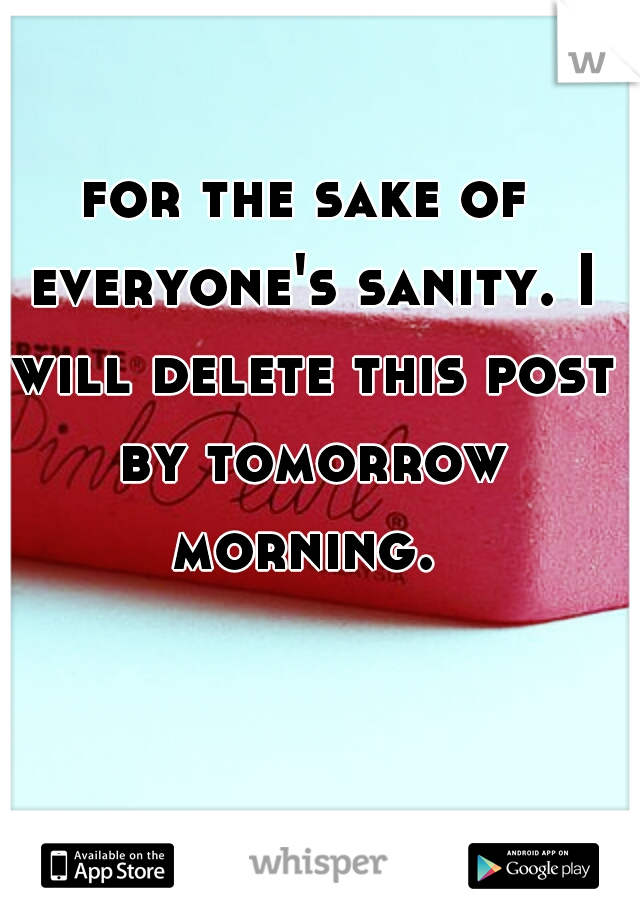 for the sake of everyone's sanity. I will delete this post by tomorrow morning. 