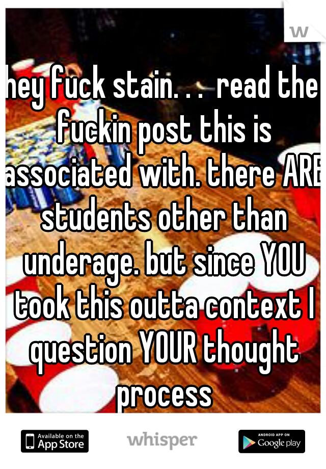 hey fuck stain. . .  read the fuckin post this is associated with. there ARE students other than underage. but since YOU took this outta context I question YOUR thought process