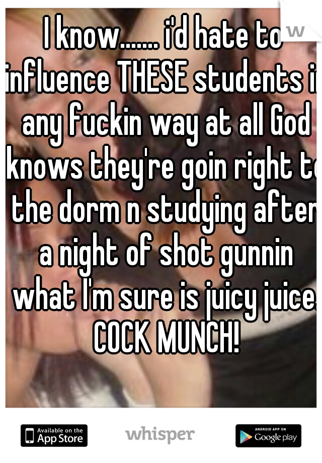 I know....... i'd hate to influence THESE students in any fuckin way at all God knows they're goin right to the dorm n studying after a night of shot gunnin what I'm sure is juicy juice. COCK MUNCH!