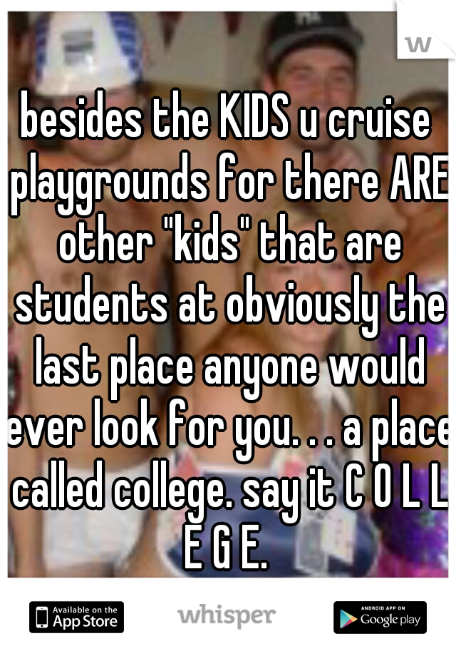 besides the KIDS u cruise playgrounds for there ARE other "kids" that are students at obviously the last place anyone would ever look for you. . . a place called college. say it C O L L E G E. 