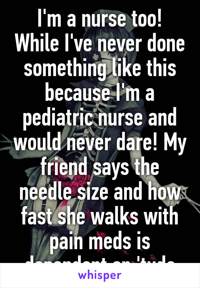 I'm a nurse too! While I've never done something like this because I'm a pediatric nurse and would never dare! My friend says the needle size and how fast she walks with pain meds is dependent on 'tude