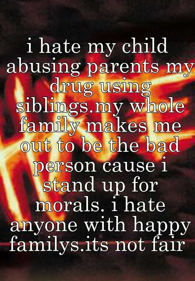 i-hate-my-child-abusing-parents-my-drug-using-siblings-my-whole-family