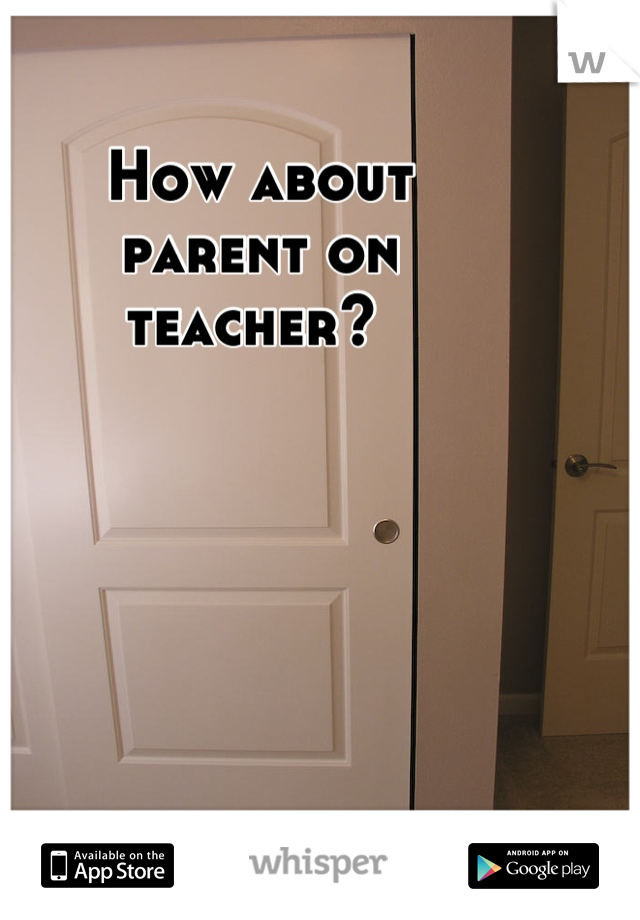 How about 
parent on 
teacher? 