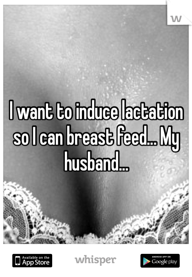 I want to induce lactation so I can breast feed... My husband...