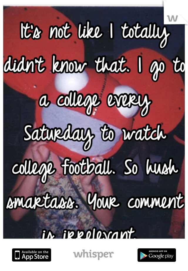 It's not like I totally didn't know that. I go to a college every Saturday to watch college football. So hush smartass. Your comment is irrelevant. 