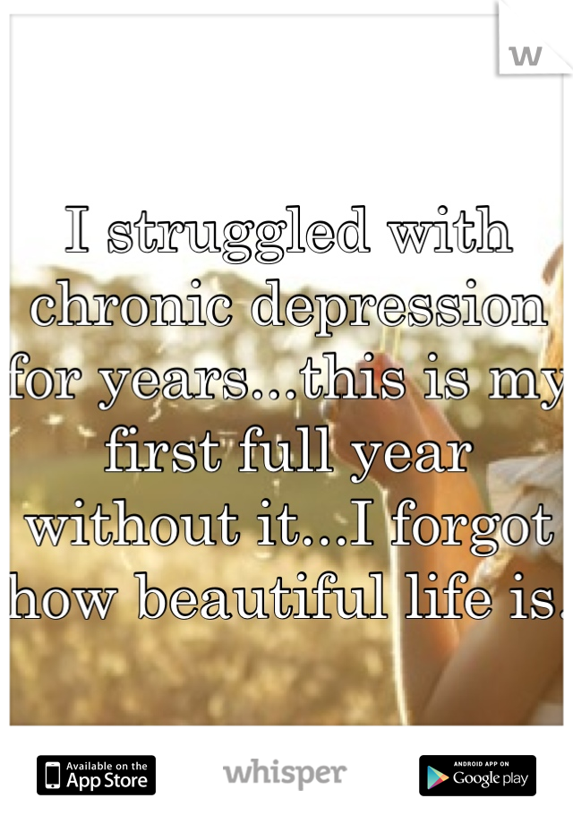 I struggled with chronic depression for years...this is my first full year without it...I forgot how beautiful life is. 