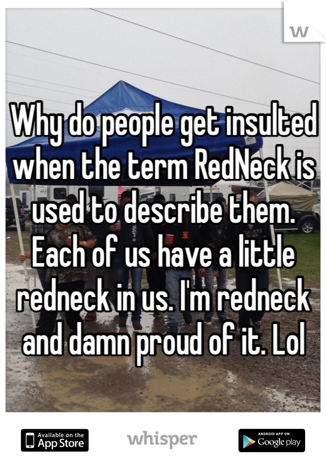 Why do people get insulted when the term RedNeck is used to describe them. Each of us have a little redneck in us. I'm redneck and damn proud of it. Lol
