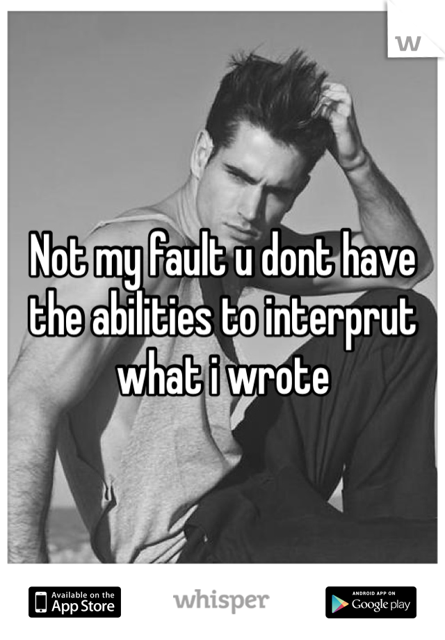 Not my fault u dont have the abilities to interprut what i wrote