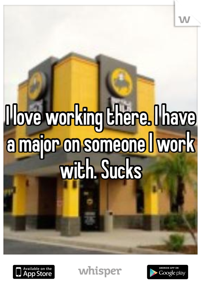 I love working there. I have a major on someone I work with. Sucks