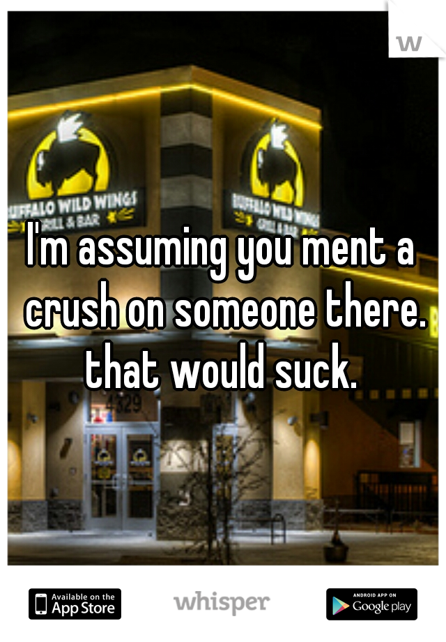 I'm assuming you ment a crush on someone there. that would suck. 