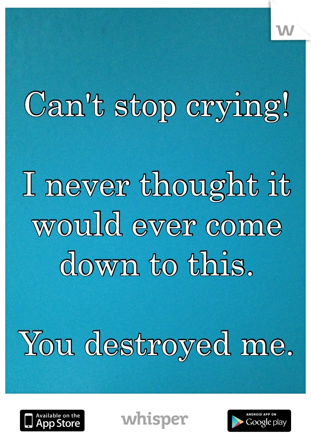 Can't stop crying!

I never thought it would ever come down to this.

You destroyed me.