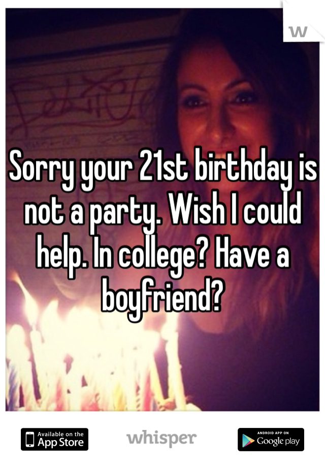 Sorry your 21st birthday is not a party. Wish I could help. In college? Have a boyfriend? 