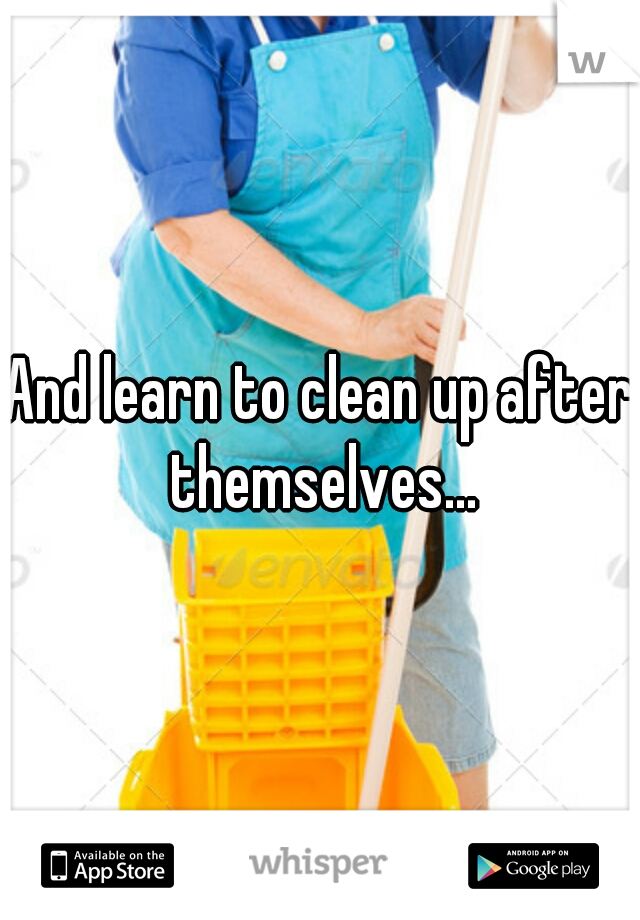 And learn to clean up after themselves...