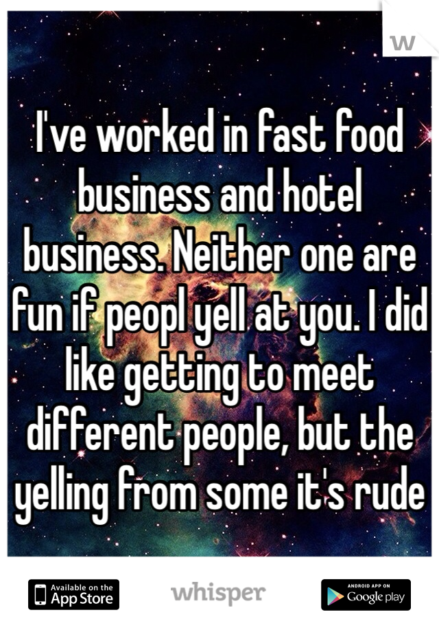 I've worked in fast food business and hotel business. Neither one are fun if peopl yell at you. I did like getting to meet different people, but the yelling from some it's rude 