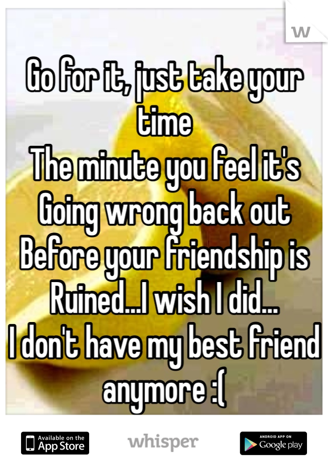 Go for it, just take your time
The minute you feel it's
Going wrong back out 
Before your friendship is
Ruined...I wish I did...
I don't have my best friend anymore :(