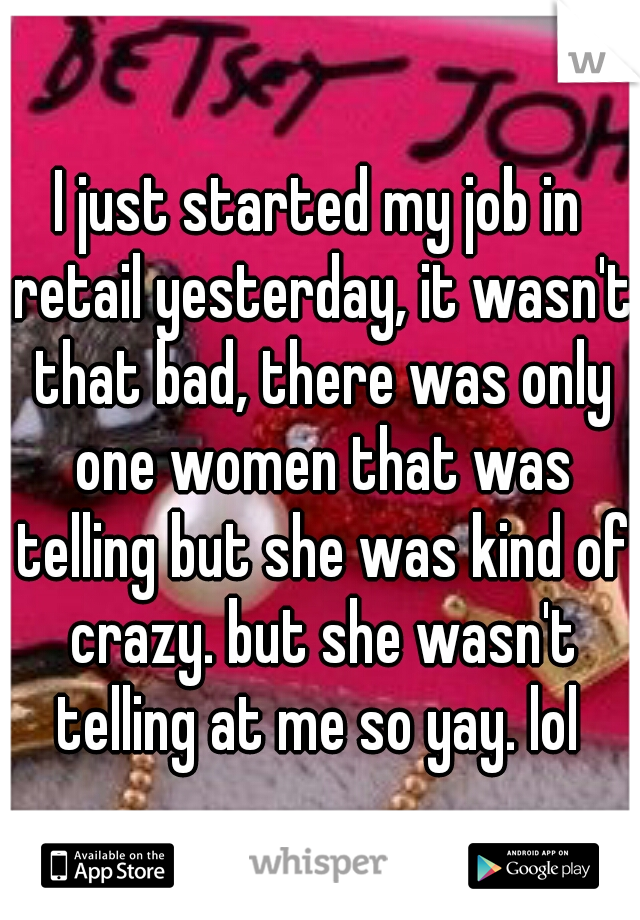 I just started my job in retail yesterday, it wasn't that bad, there was only one women that was telling but she was kind of crazy. but she wasn't telling at me so yay. lol 